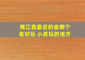 离江西最近的省哪个省好玩 小孩玩的地方